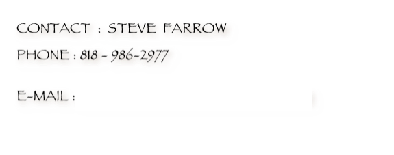 CONTACT  :  STEVE  FARROW
PHONE : 818 - 986-2977

E-MAIL : FARROWARTWORKS@ AOL.COM

